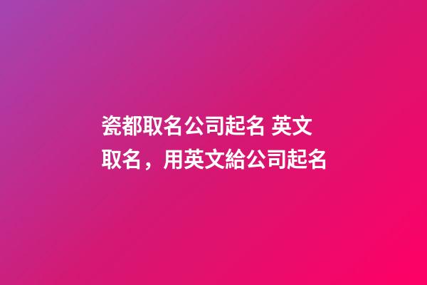 瓷都取名公司起名 英文取名，用英文給公司起名-第1張-公司起名-玄機派